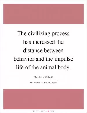 The civilizing process has increased the distance between behavior and the impulse life of the animal body Picture Quote #1