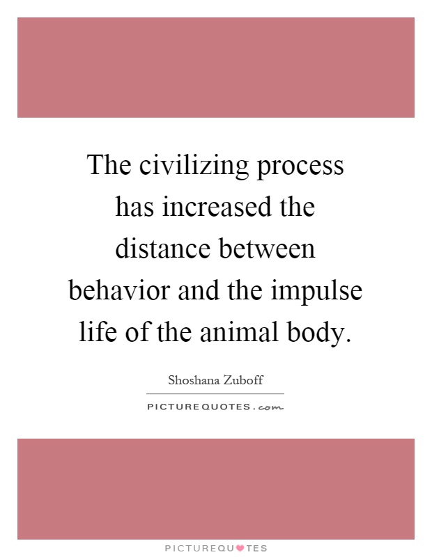 The civilizing process has increased the distance between behavior and the impulse life of the animal body Picture Quote #1