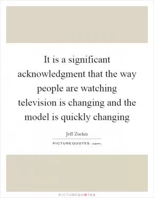 It is a significant acknowledgment that the way people are watching television is changing and the model is quickly changing Picture Quote #1