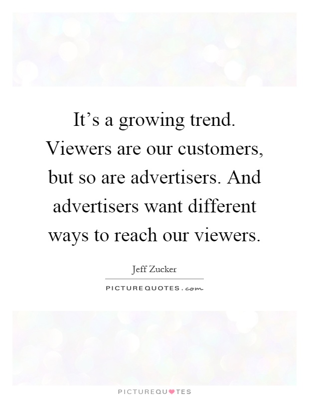 It's a growing trend. Viewers are our customers, but so are advertisers. And advertisers want different ways to reach our viewers Picture Quote #1