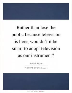 Rather than lose the public because television is here, wouldn’t it be smart to adopt television as our instrument? Picture Quote #1