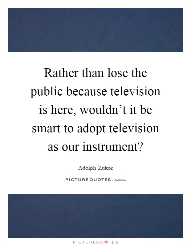 Rather than lose the public because television is here, wouldn't it be smart to adopt television as our instrument? Picture Quote #1