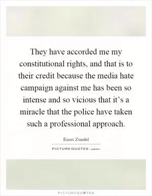 They have accorded me my constitutional rights, and that is to their credit because the media hate campaign against me has been so intense and so vicious that it’s a miracle that the police have taken such a professional approach Picture Quote #1