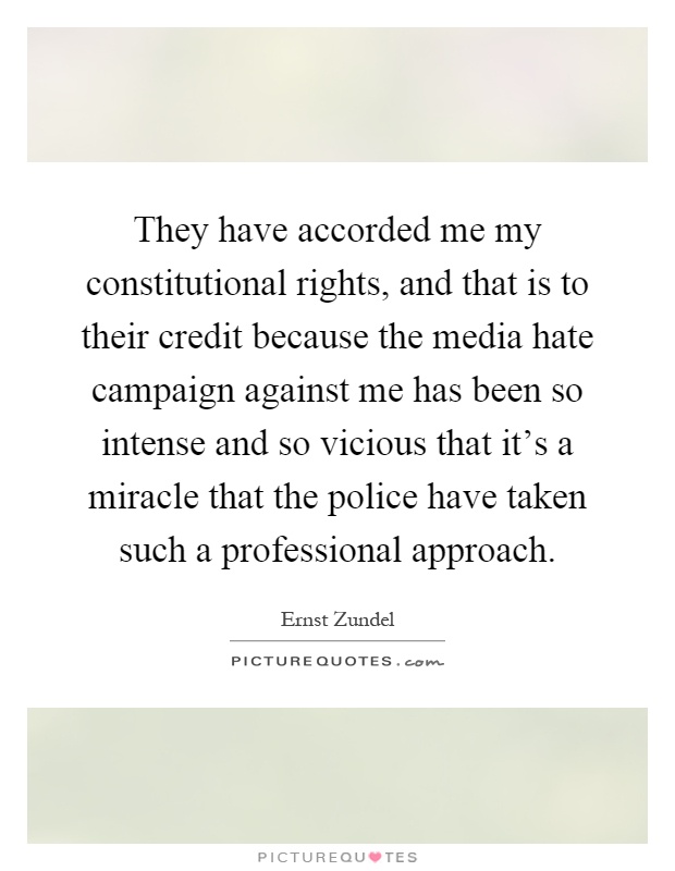 They have accorded me my constitutional rights, and that is to their credit because the media hate campaign against me has been so intense and so vicious that it's a miracle that the police have taken such a professional approach Picture Quote #1