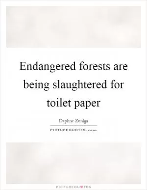 Endangered forests are being slaughtered for toilet paper Picture Quote #1