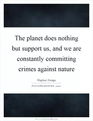 The planet does nothing but support us, and we are constantly committing crimes against nature Picture Quote #1