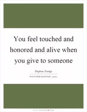You feel touched and honored and alive when you give to someone Picture Quote #1