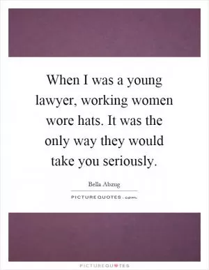 When I was a young lawyer, working women wore hats. It was the only way they would take you seriously Picture Quote #1