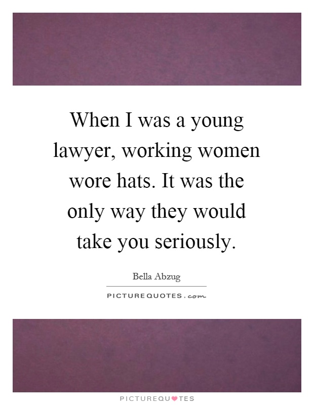 When I was a young lawyer, working women wore hats. It was the only way they would take you seriously Picture Quote #1