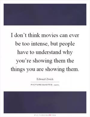 I don’t think movies can ever be too intense, but people have to understand why you’re showing them the things you are showing them Picture Quote #1