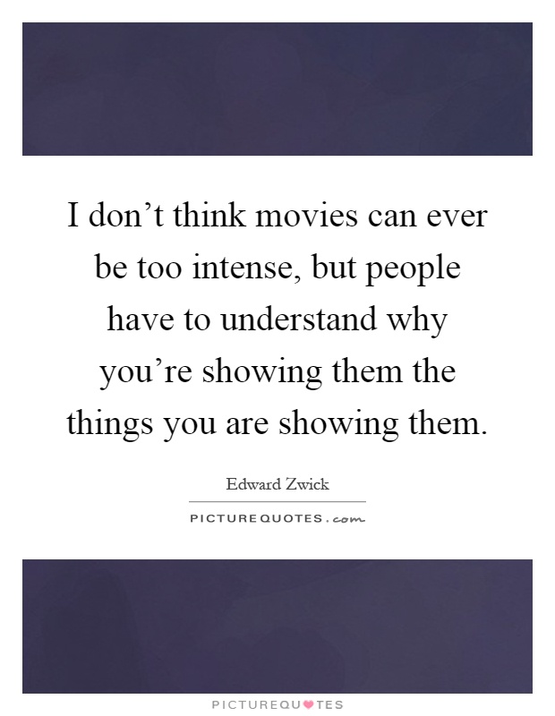 I don't think movies can ever be too intense, but people have to understand why you're showing them the things you are showing them Picture Quote #1