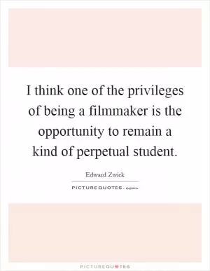 I think one of the privileges of being a filmmaker is the opportunity to remain a kind of perpetual student Picture Quote #1