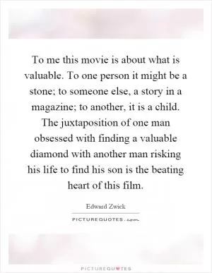 To me this movie is about what is valuable. To one person it might be a stone; to someone else, a story in a magazine; to another, it is a child. The juxtaposition of one man obsessed with finding a valuable diamond with another man risking his life to find his son is the beating heart of this film Picture Quote #1