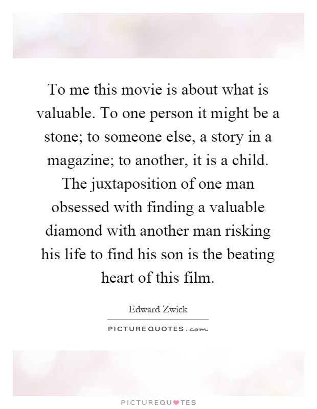To me this movie is about what is valuable. To one person it might be a stone; to someone else, a story in a magazine; to another, it is a child. The juxtaposition of one man obsessed with finding a valuable diamond with another man risking his life to find his son is the beating heart of this film Picture Quote #1