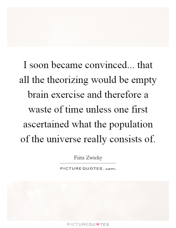 I soon became convinced... that all the theorizing would be empty brain exercise and therefore a waste of time unless one first ascertained what the population of the universe really consists of Picture Quote #1