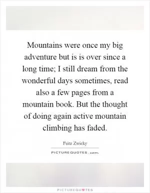 Mountains were once my big adventure but is is over since a long time; I still dream from the wonderful days sometimes, read also a few pages from a mountain book. But the thought of doing again active mountain climbing has faded Picture Quote #1