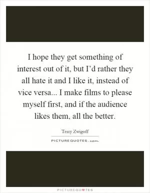 I hope they get something of interest out of it, but I’d rather they all hate it and I like it, instead of vice versa... I make films to please myself first, and if the audience likes them, all the better Picture Quote #1
