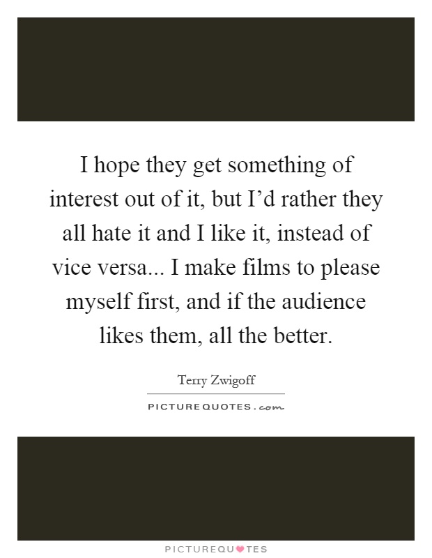 I hope they get something of interest out of it, but I'd rather they all hate it and I like it, instead of vice versa... I make films to please myself first, and if the audience likes them, all the better Picture Quote #1