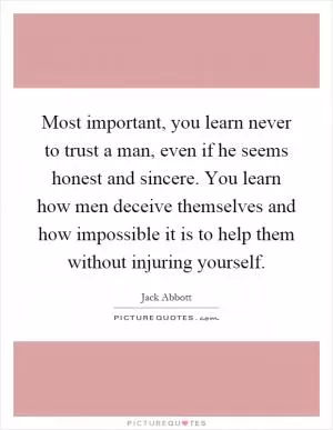 Most important, you learn never to trust a man, even if he seems honest and sincere. You learn how men deceive themselves and how impossible it is to help them without injuring yourself Picture Quote #1
