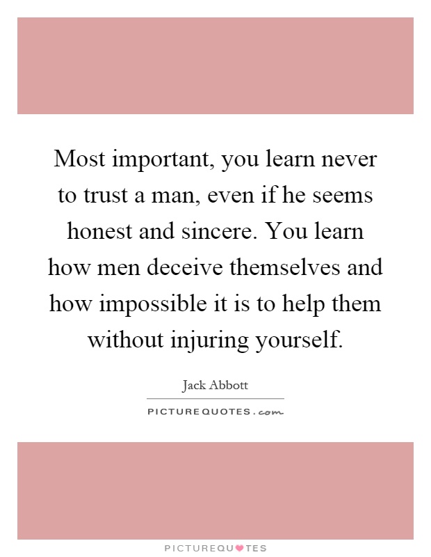 Most important, you learn never to trust a man, even if he seems honest and sincere. You learn how men deceive themselves and how impossible it is to help them without injuring yourself Picture Quote #1