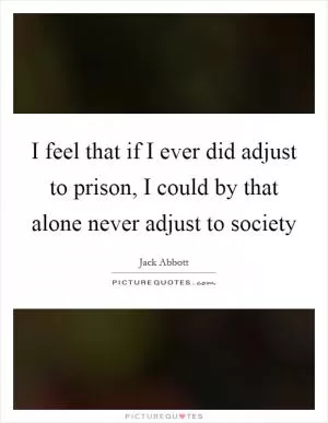 I feel that if I ever did adjust to prison, I could by that alone never adjust to society Picture Quote #1