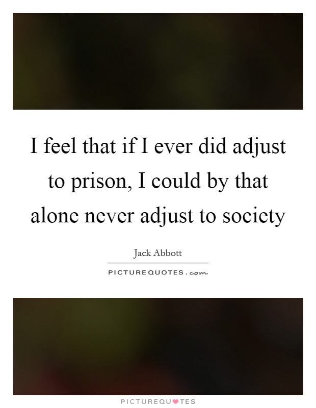 I feel that if I ever did adjust to prison, I could by that alone never adjust to society Picture Quote #1