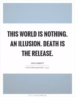 This world is nothing. An illusion. Death is the release Picture Quote #1