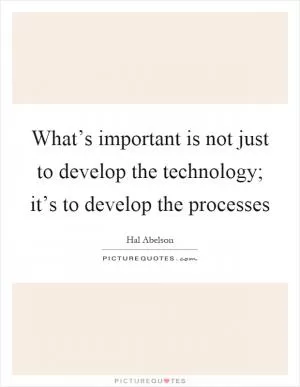 What’s important is not just to develop the technology; it’s to develop the processes Picture Quote #1