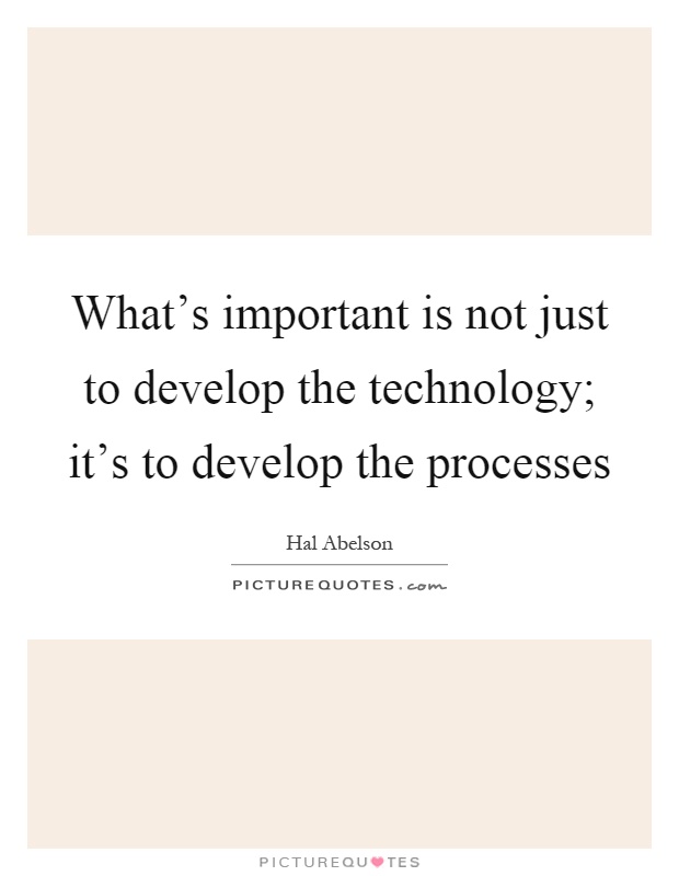 What's important is not just to develop the technology; it's to develop the processes Picture Quote #1