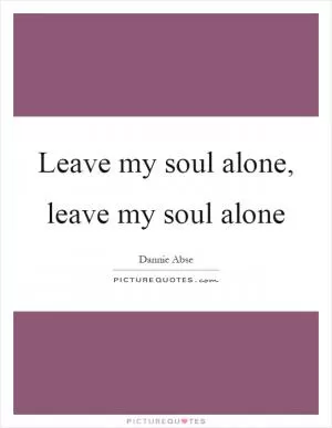Leave my soul alone, leave my soul alone Picture Quote #1
