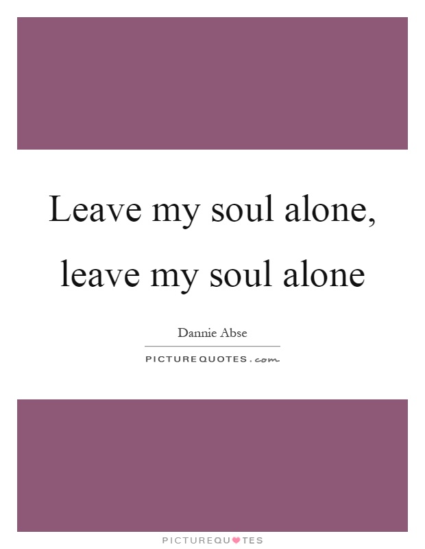 Leave my soul alone, leave my soul alone Picture Quote #1