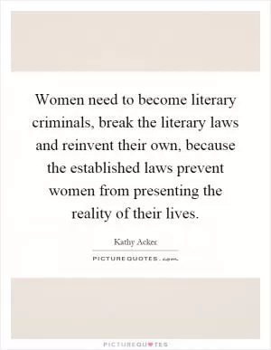 Women need to become literary criminals, break the literary laws and reinvent their own, because the established laws prevent women from presenting the reality of their lives Picture Quote #1
