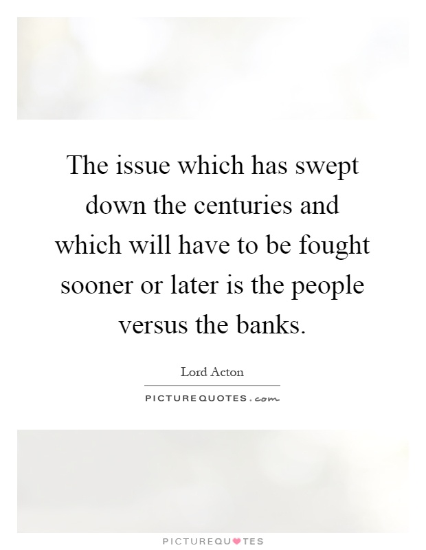 The issue which has swept down the centuries and which will have to be fought sooner or later is the people versus the banks Picture Quote #1
