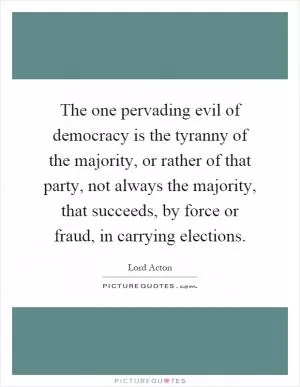 The one pervading evil of democracy is the tyranny of the majority, or rather of that party, not always the majority, that succeeds, by force or fraud, in carrying elections Picture Quote #1
