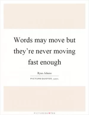 Words may move but they’re never moving fast enough Picture Quote #1