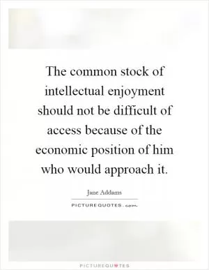 The common stock of intellectual enjoyment should not be difficult of access because of the economic position of him who would approach it Picture Quote #1
