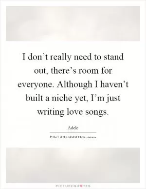 I don’t really need to stand out, there’s room for everyone. Although I haven’t built a niche yet, I’m just writing love songs Picture Quote #1