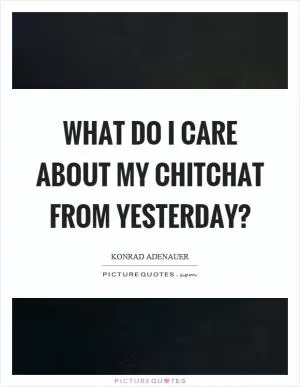 What do I care about my chitchat from yesterday? Picture Quote #1