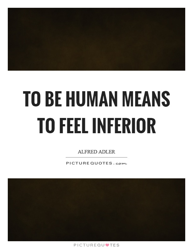 To be human means to feel inferior Picture Quote #1