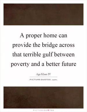 A proper home can provide the bridge across that terrible gulf between poverty and a better future Picture Quote #1