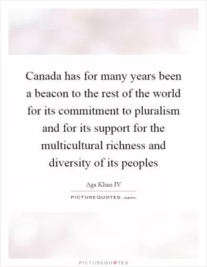 Canada has for many years been a beacon to the rest of the world for its commitment to pluralism and for its support for the multicultural richness and diversity of its peoples Picture Quote #1