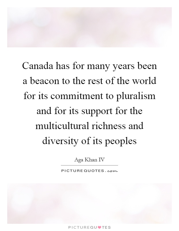 Canada has for many years been a beacon to the rest of the world for its commitment to pluralism and for its support for the multicultural richness and diversity of its peoples Picture Quote #1