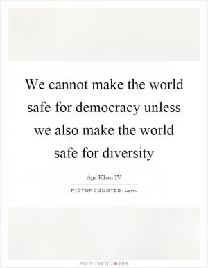 We cannot make the world safe for democracy unless we also make the world safe for diversity Picture Quote #1
