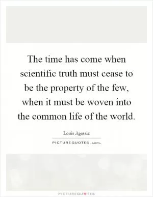 The time has come when scientific truth must cease to be the property of the few, when it must be woven into the common life of the world Picture Quote #1