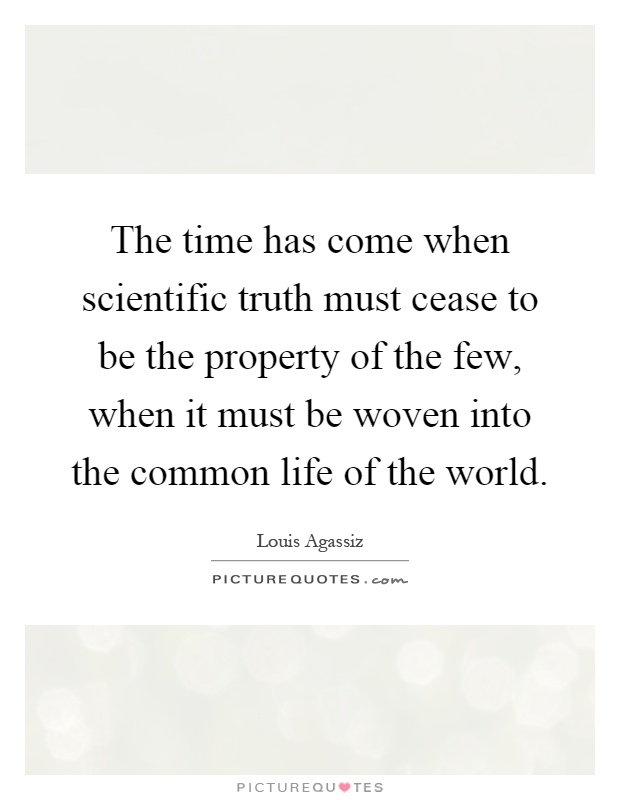 The time has come when scientific truth must cease to be the property of the few, when it must be woven into the common life of the world Picture Quote #1