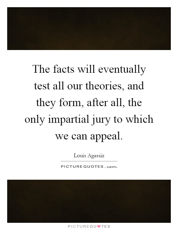 The facts will eventually test all our theories, and they form, after all, the only impartial jury to which we can appeal Picture Quote #1