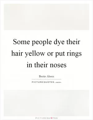 Some people dye their hair yellow or put rings in their noses Picture Quote #1