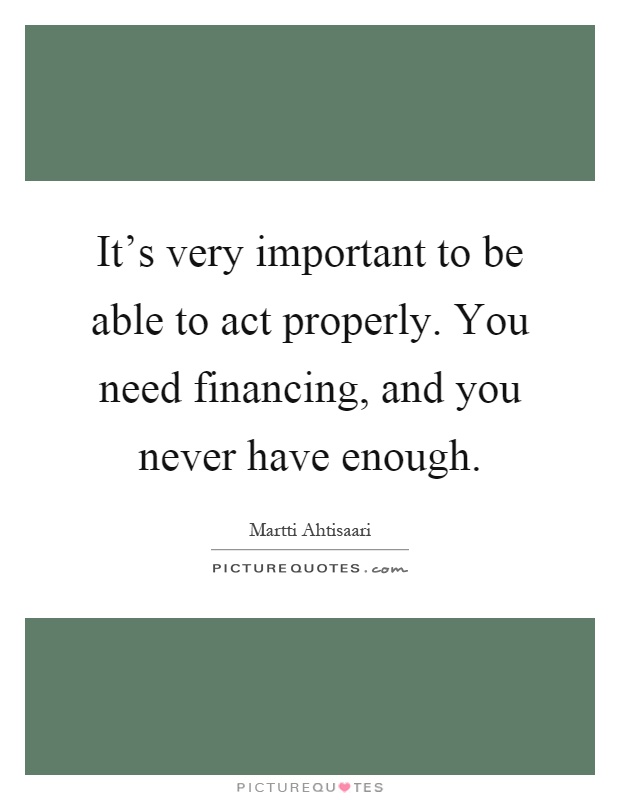 It's very important to be able to act properly. You need financing, and you never have enough Picture Quote #1