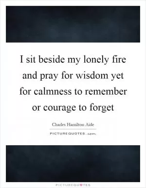 I sit beside my lonely fire and pray for wisdom yet for calmness to remember or courage to forget Picture Quote #1