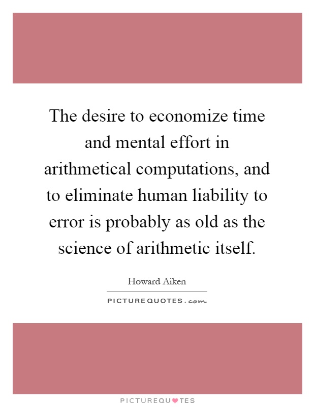 The desire to economize time and mental effort in arithmetical computations, and to eliminate human liability to error is probably as old as the science of arithmetic itself Picture Quote #1